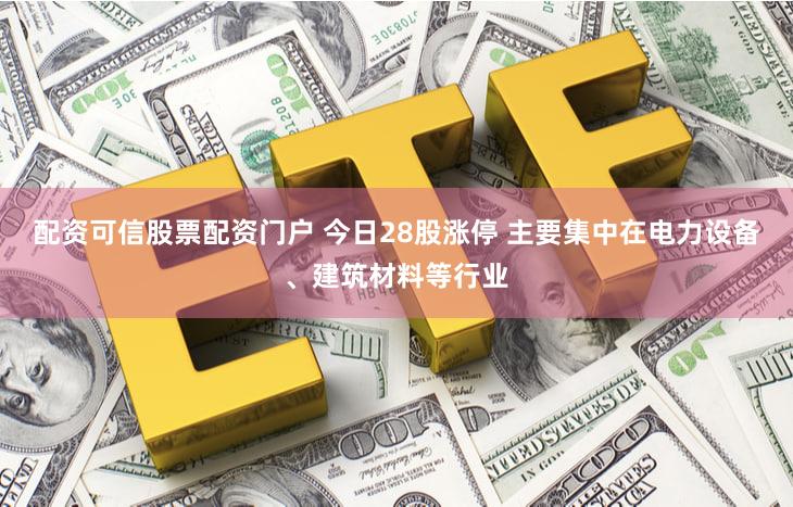 配资可信股票配资门户 今日28股涨停 主要集中在电力设备、建筑材料等行业