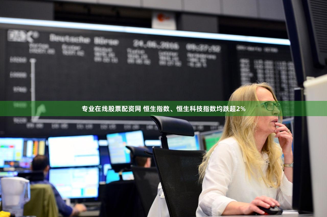 专业在线股票配资网 恒生指数、恒生科技指数均跌超2%