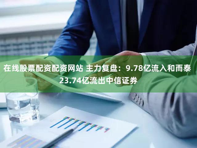 在线股票配资配资网站 主力复盘：9.78亿流入和而泰 23.74亿流出中信证券
