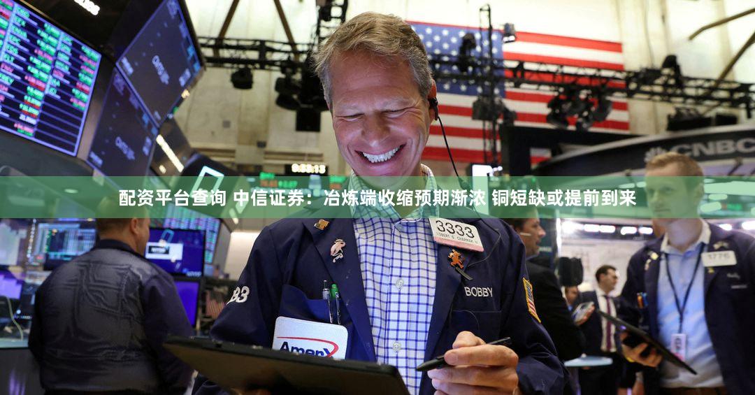 配资平台查询 中信证券：冶炼端收缩预期渐浓 铜短缺或提前到来