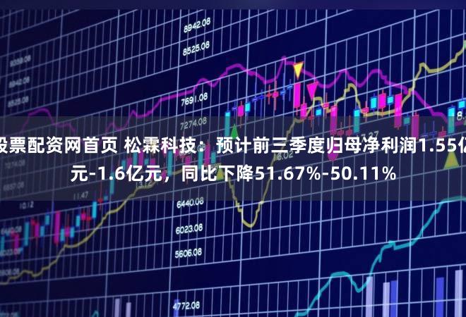 股票配资网首页 松霖科技：预计前三季度归母净利润1.55亿元-1.6亿元，同比下降51.67%-50.11%