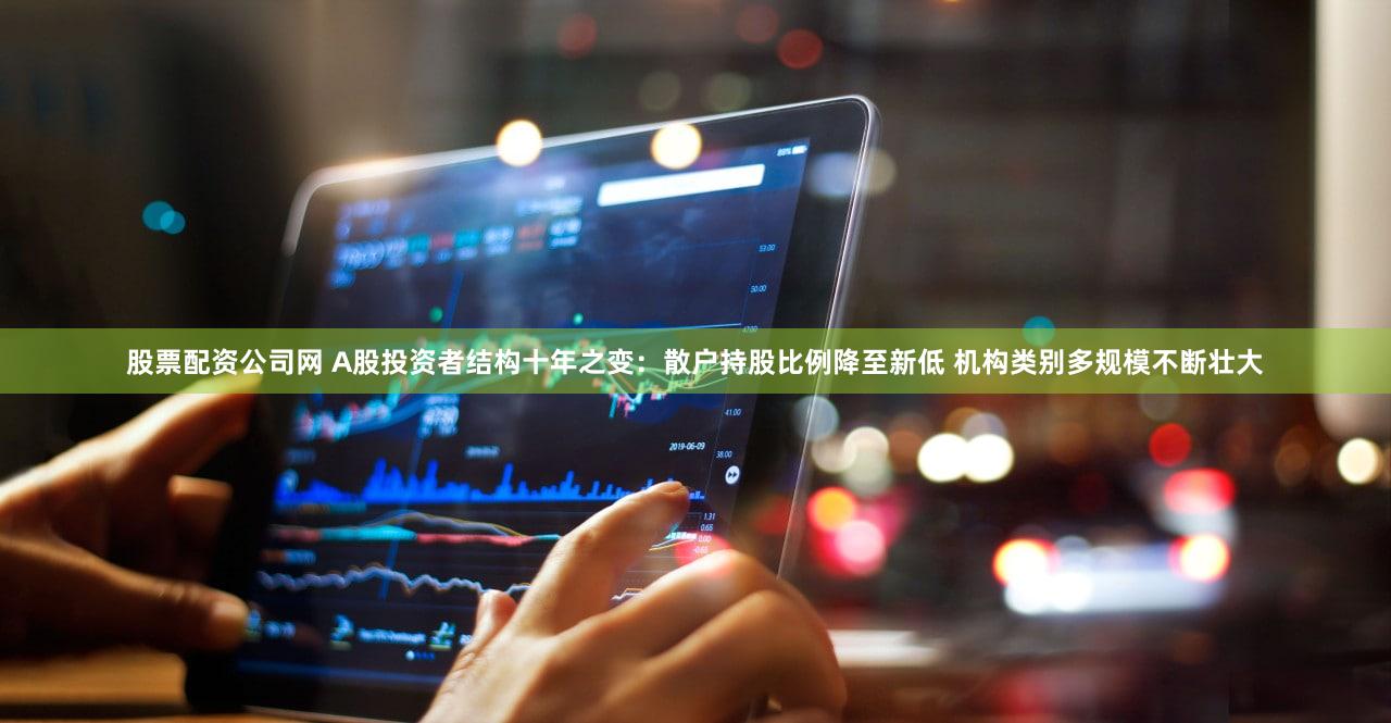 股票配资公司网 A股投资者结构十年之变：散户持股比例降至新低 机构类别多规模不断壮大