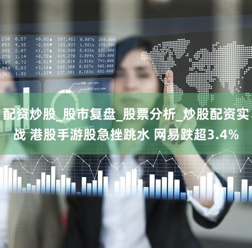 配资炒股_股市复盘_股票分析_炒股配资实战 港股手游股急挫跳水 网易跌超3.4%