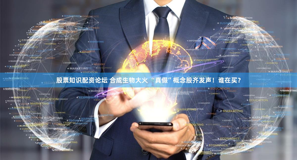 股票知识配资论坛 合成生物大火 “真假”概念股齐发声！谁在买？