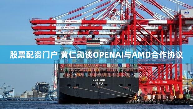 股票配资门户 黄仁勋谈OPENAI与AMD合作协议