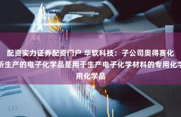配资实力证券配资门户 华软科技:子公司奥得赛化学所生产的电子化学品是用于生产电子化学材料的专用化学品