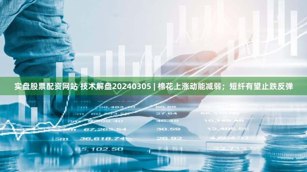 实盘股票配资网站 技术解盘20240305 | 棉花上涨动能减弱;短纤有望止跌反弹