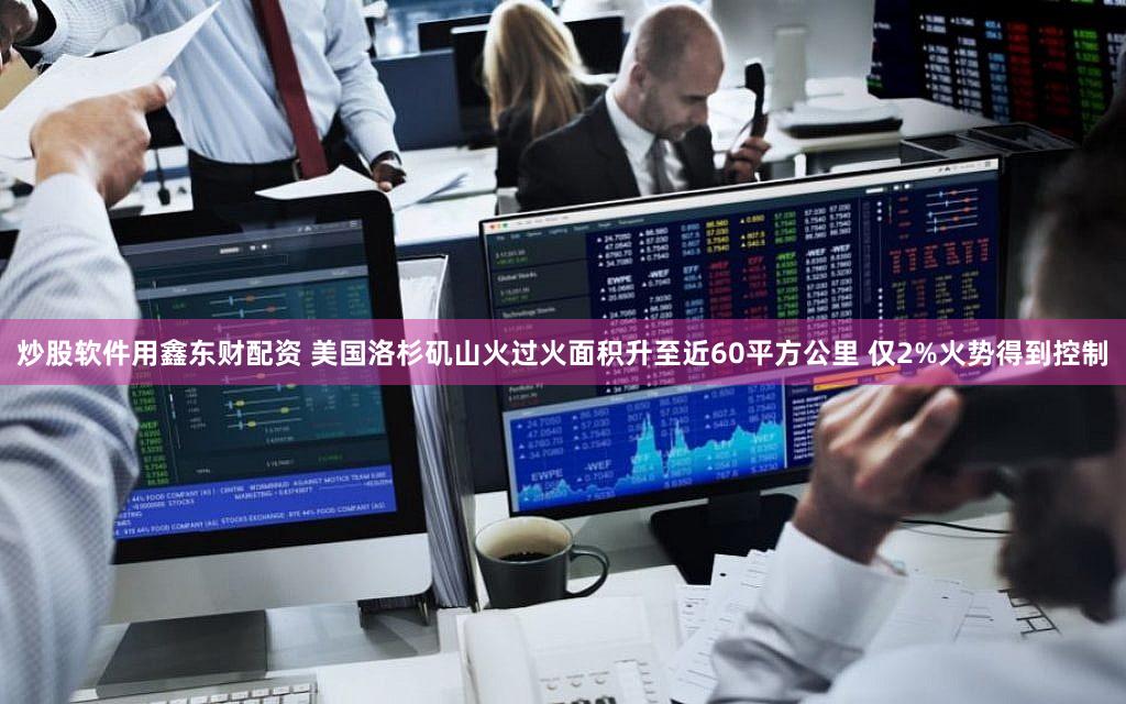 炒股软件用鑫东财配资 美国洛杉矶山火过火面积升至近60平方公里 仅2%火势得到控制