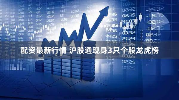 配资最新行情 沪股通现身3只个股龙虎榜