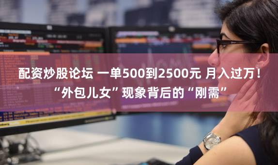 配资炒股论坛 一单500到2500元 月入过万！“外包儿女”现象背后的“刚需”
