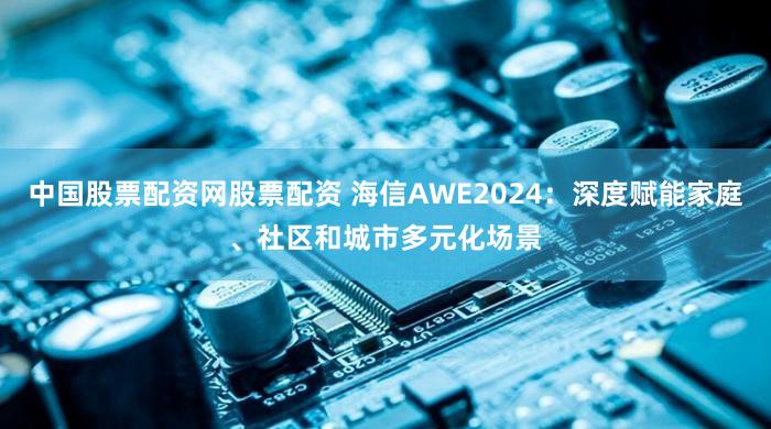 中国股票配资网股票配资 海信AWE2024：深度赋能家庭、社区和城市多元化场景