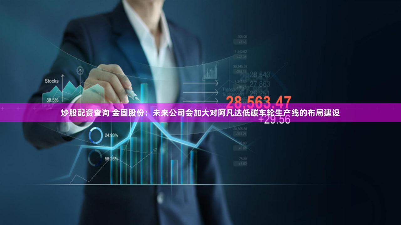 炒股配资查询 金固股份：未来公司会加大对阿凡达低碳车轮生产线的布局建设