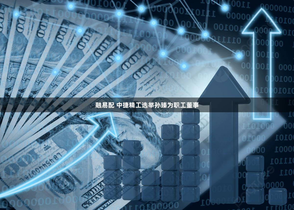 融易配 中捷精工选举孙臻为职工董事