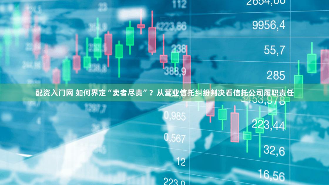 配资入门网 如何界定“卖者尽责”？从营业信托纠纷判决看信托公司履职责任