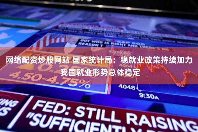 网络配资炒股网站 国家统计局：稳就业政策持续加力 我国就业形势总体稳定