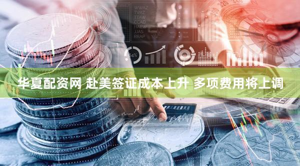 华夏配资网 赴美签证成本上升 多项费用将上调