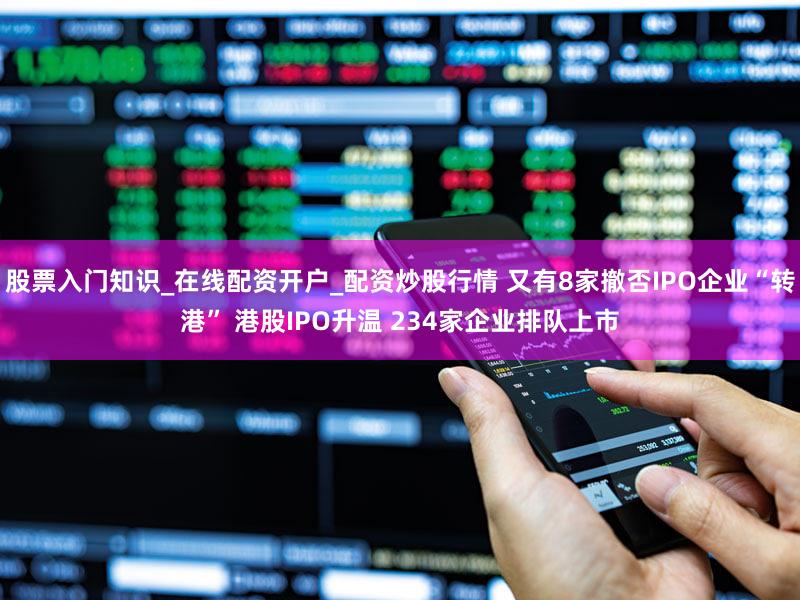股票入门知识_在线配资开户_配资炒股行情 又有8家撤否IPO企业“转港” 港股IPO升温 234家企业排队上市