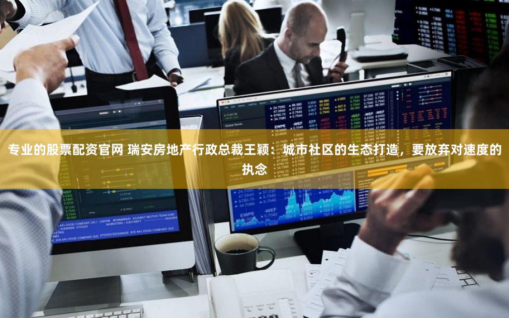专业的股票配资官网 瑞安房地产行政总裁王颖：城市社区的生态打造，要放弃对速度的执念