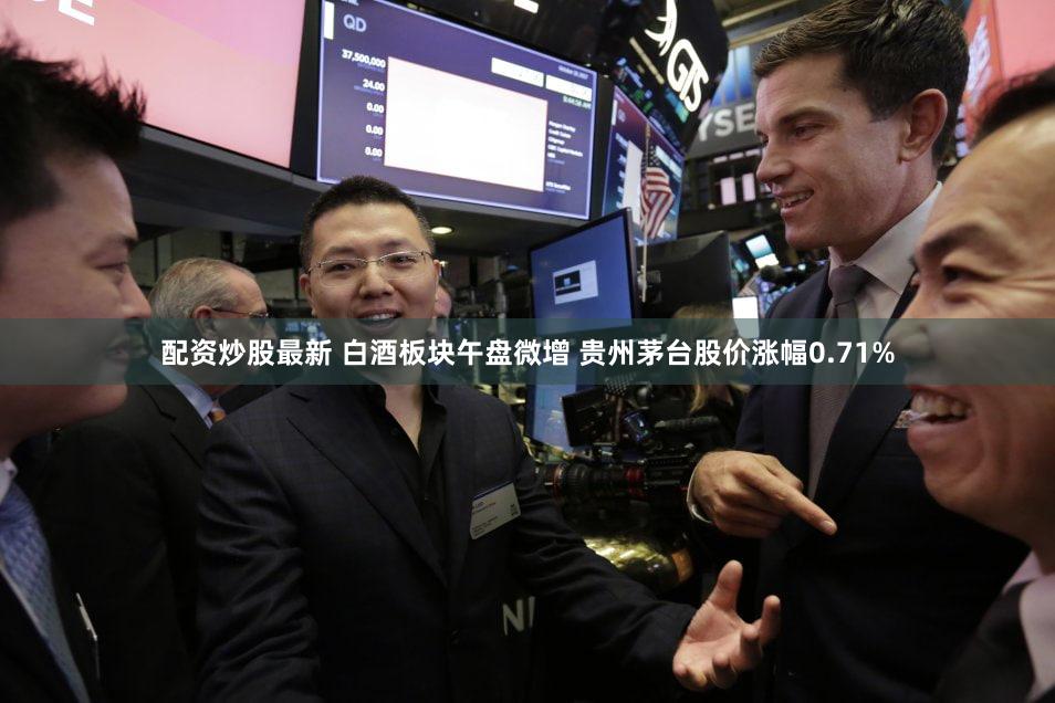 配资炒股最新 白酒板块午盘微增 贵州茅台股价涨幅0.71%