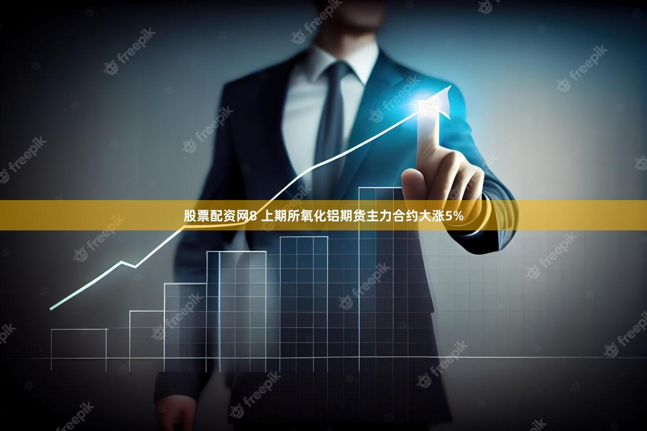 股票配资网8 上期所氧化铝期货主力合约大涨5%