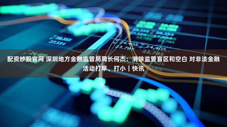 配资炒股官网 深圳地方金融监管局局长何杰：消除监管盲区和空白 对非法金融活动打早、打小｜快讯