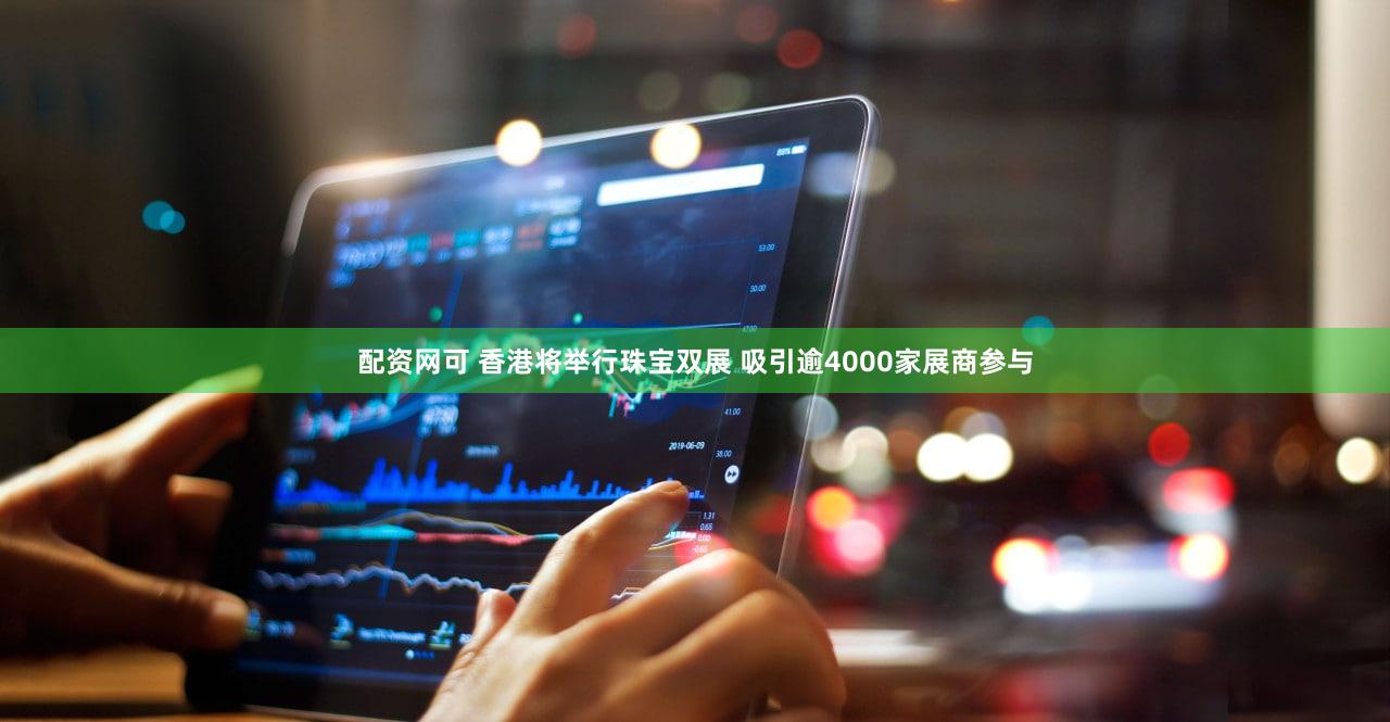 配资网可 香港将举行珠宝双展 吸引逾4000家展商参与