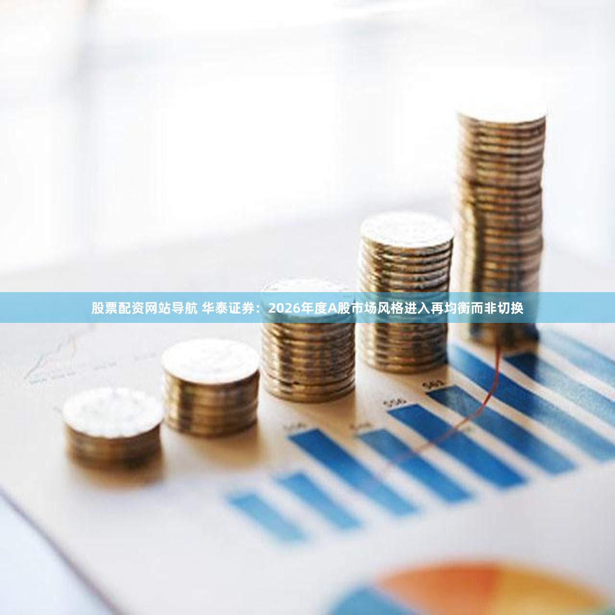 股票配资网站导航 华泰证券：2026年度A股市场风格进入再均衡而非切换