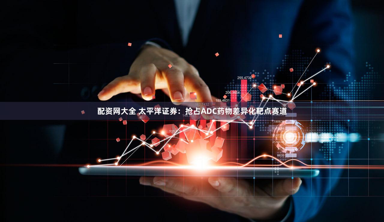 配资网大全 太平洋证券：抢占ADC药物差异化靶点赛道