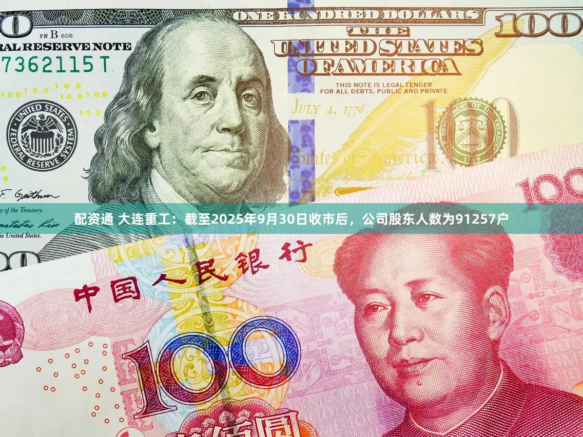 配资通 大连重工：截至2025年9月30日收市后，公司股东人数为91257户
