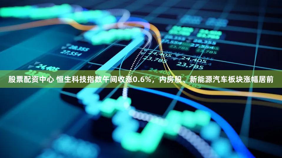 股票配资中心 恒生科技指数午间收涨0.6%，内房股、新能源汽车板块涨幅居前