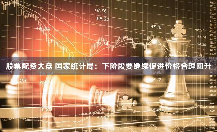 股票配资大盘 国家统计局:下阶段要继续促进价格合理回升