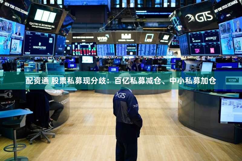 配资通 股票私募现分歧：百亿私募减仓、中小私募加仓