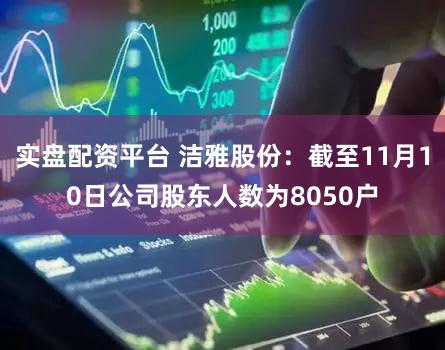 实盘配资平台 洁雅股份：截至11月10日公司股东人数为8050户
