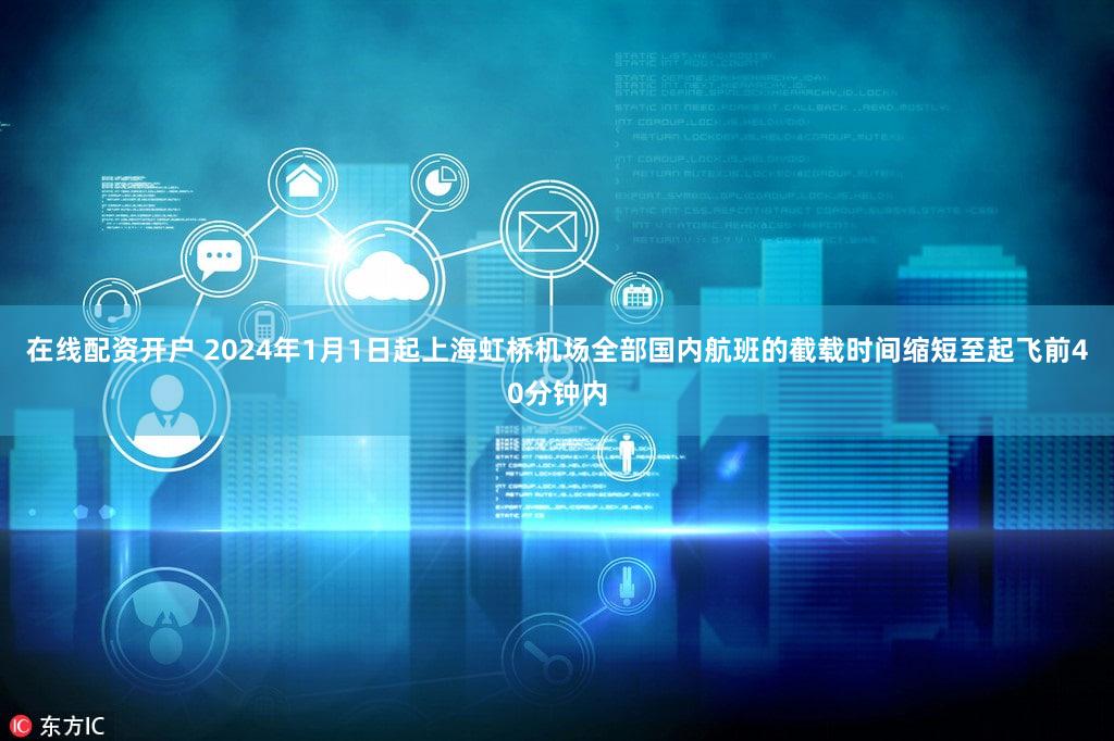 在线配资开户 2024年1月1日起上海虹桥机场全部国内航班的截载时间缩短至起飞前40分钟内