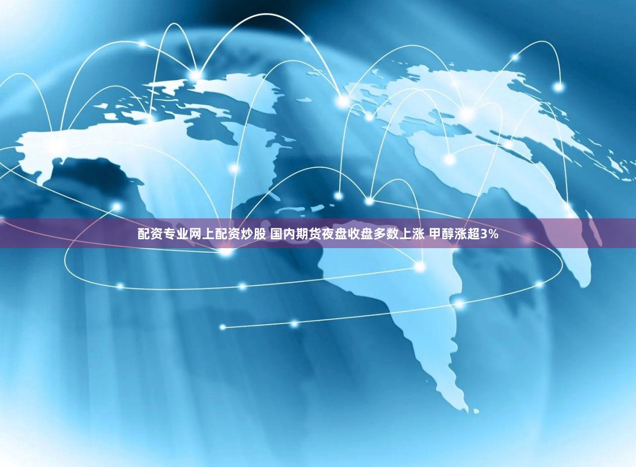 配资专业网上配资炒股 国内期货夜盘收盘多数上涨 甲醇涨超3%