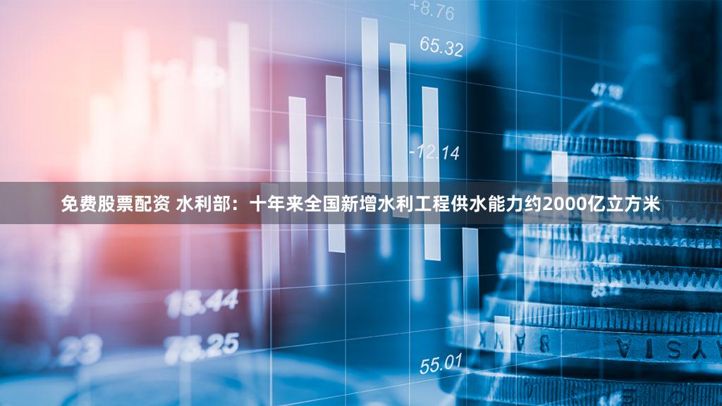 免费股票配资 水利部：十年来全国新增水利工程供水能力约2000亿立方米