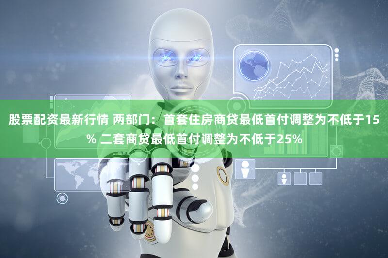 股票配资最新行情 两部门：首套住房商贷最低首付调整为不低于15% 二套商贷最低首付调整为不低于25%