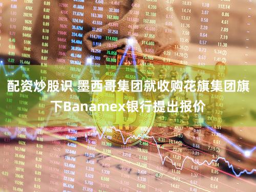 配资炒股识 墨西哥集团就收购花旗集团旗下Banamex银行提出报价