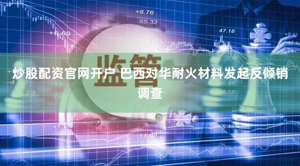 炒股配资官网开户 巴西对华耐火材料发起反倾销调查