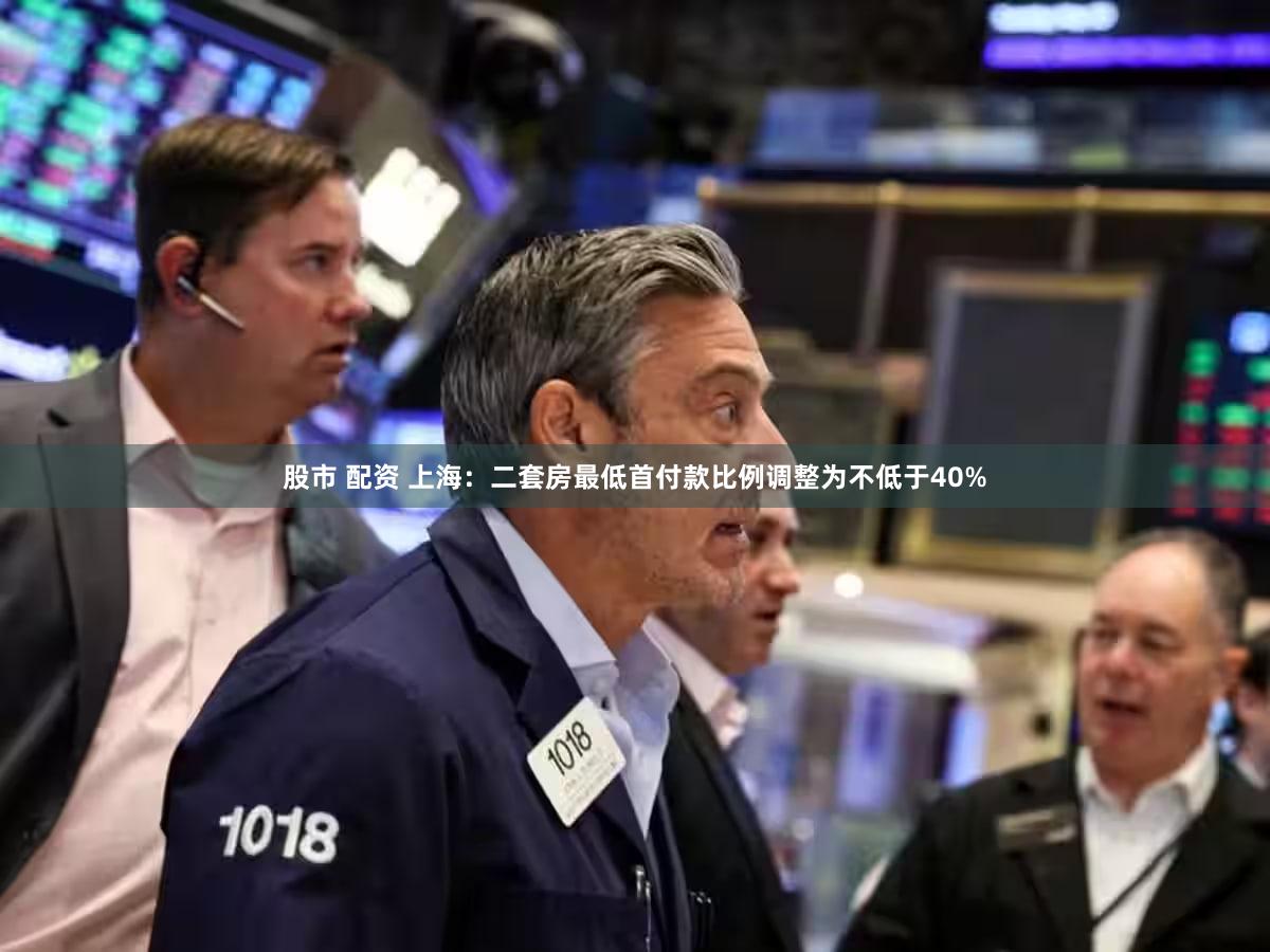 股市 配资 上海：二套房最低首付款比例调整为不低于40%