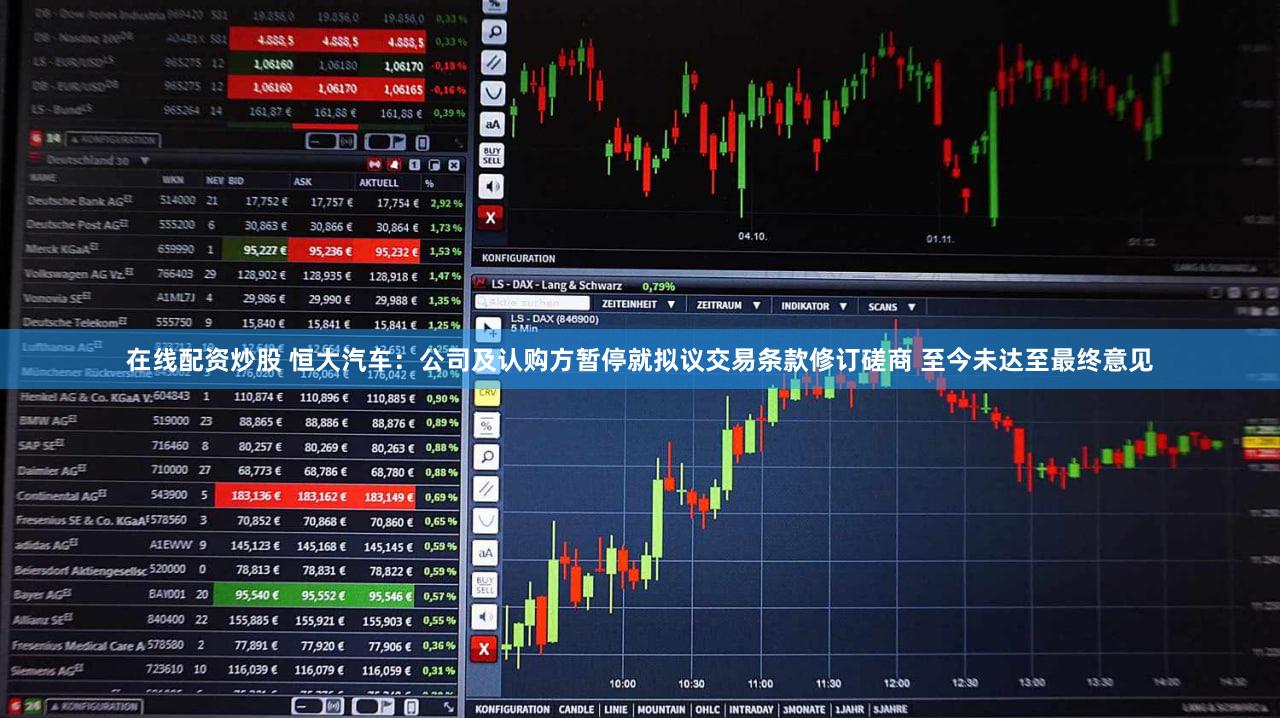 在线配资炒股 恒大汽车:公司及认购方暂停就拟议交易条款修订磋商 至今未达至最终意见