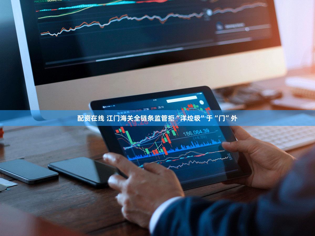 配资在线 江门海关全链条监管拒“洋垃圾”于“门”外