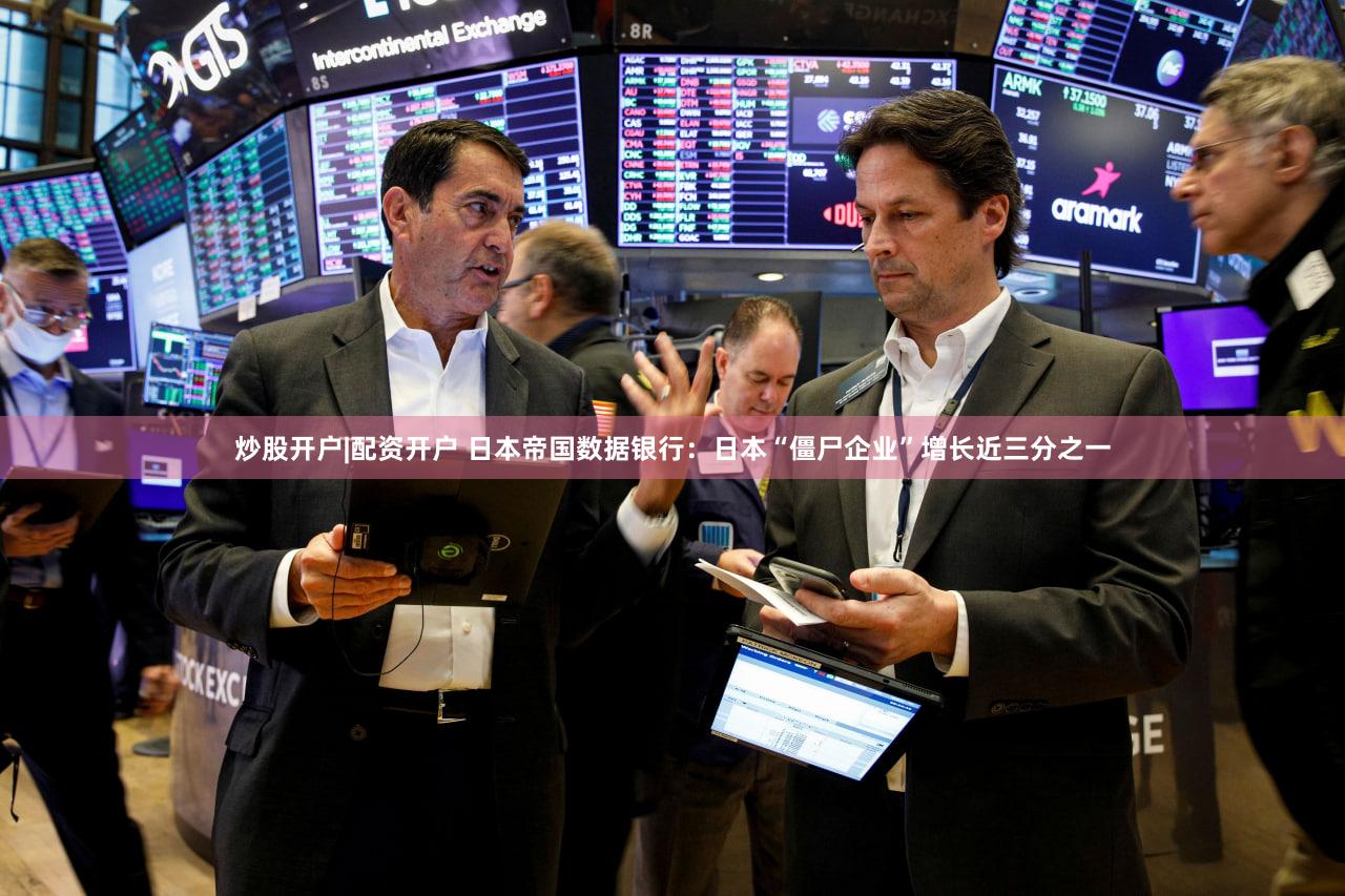 炒股开户|配资开户 日本帝国数据银行：日本“僵尸企业”增长近三分之一