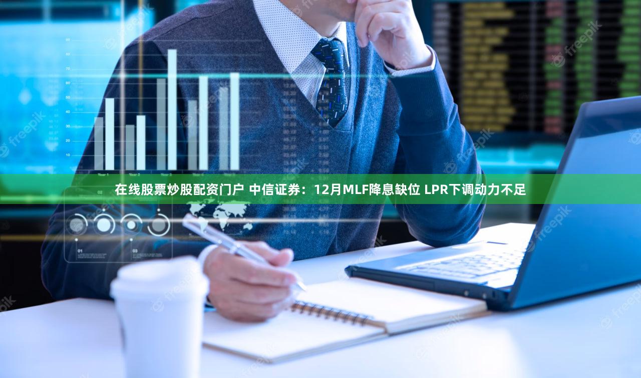 在线股票炒股配资门户 中信证券：12月MLF降息缺位 LPR下调动力不足