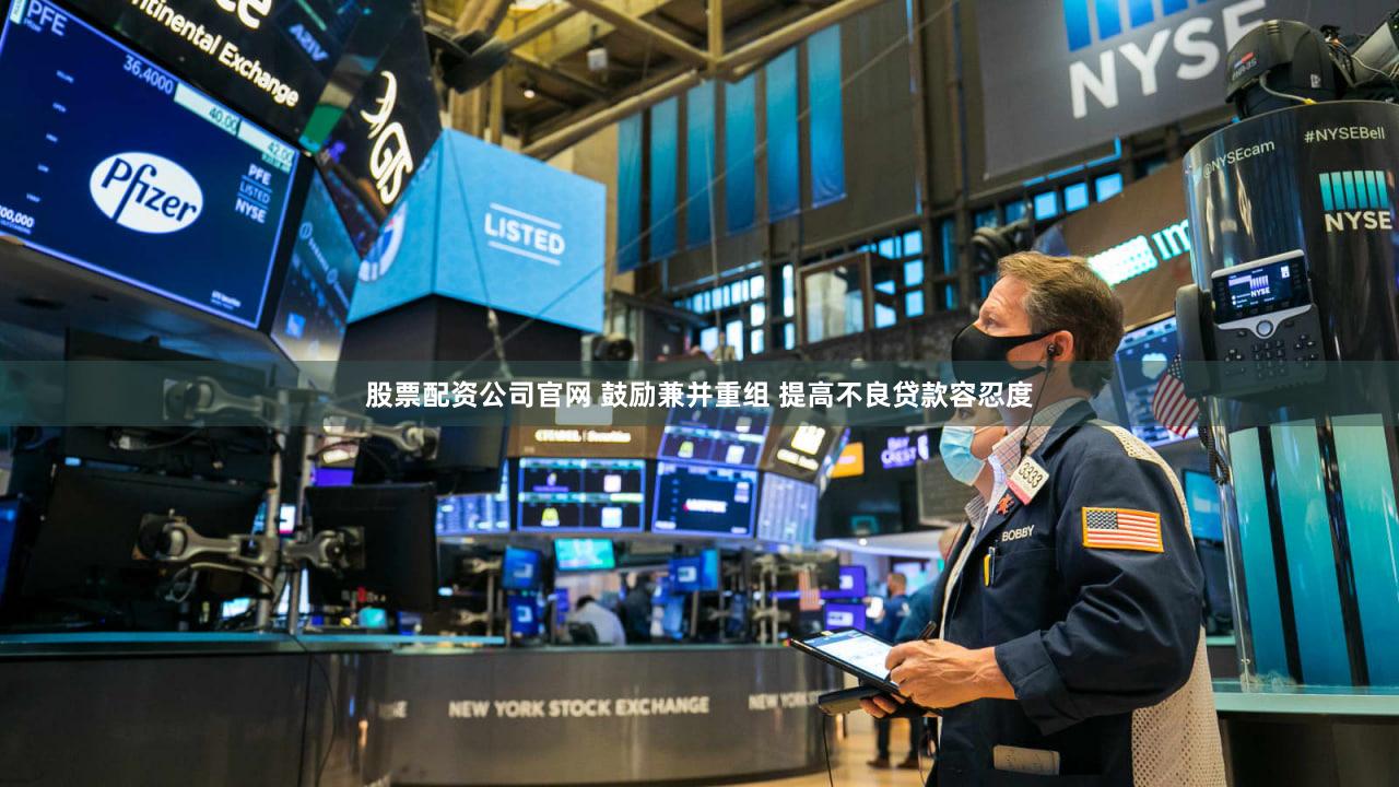 股票配资公司官网 鼓励兼并重组 提高不良贷款容忍度