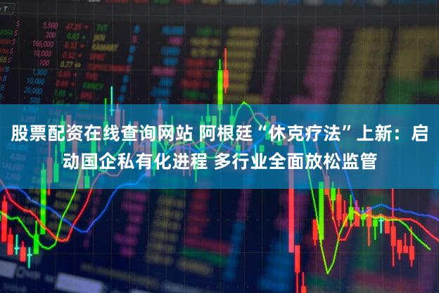 股票配资在线查询网站 阿根廷“休克疗法”上新：启动国企私有化进程 多行业全面放松监管
