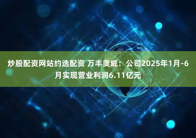 炒股配资网站约选配资 万丰奥威:公司2025年1月-6月实现营业利润6.11亿元