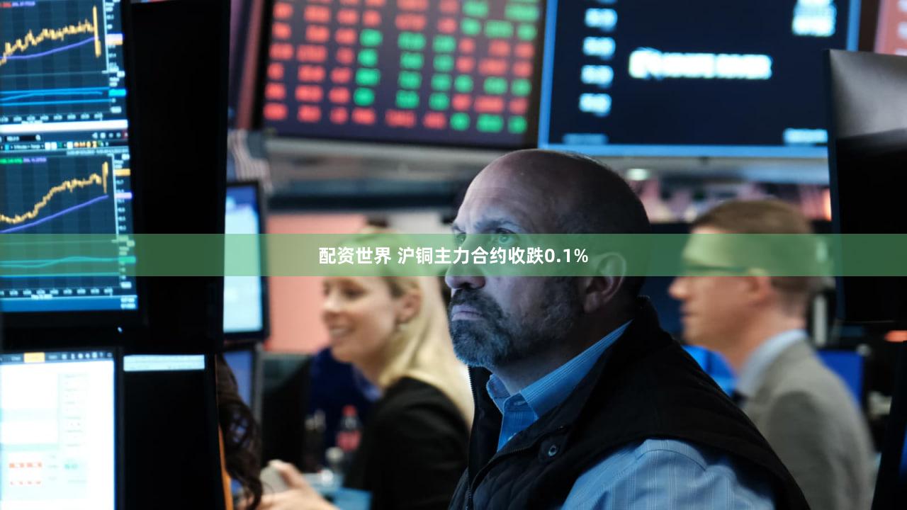 配资世界 沪铜主力合约收跌0.1%