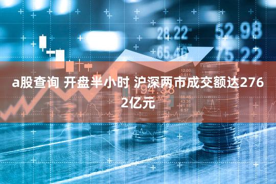 a股查询 开盘半小时 沪深两市成交额达2762亿元