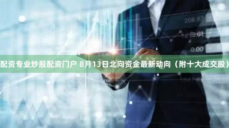 配资专业炒股配资门户 8月13日北向资金最新动向（附十大成交股）
